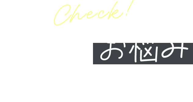 Check! こんなお悩みありませんか